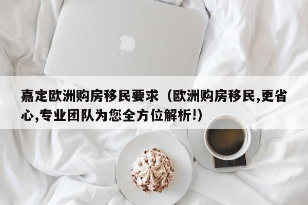 嘉定欧洲购房移民要求（欧洲购房移民,更省心,专业团队为您全方位解析!）
