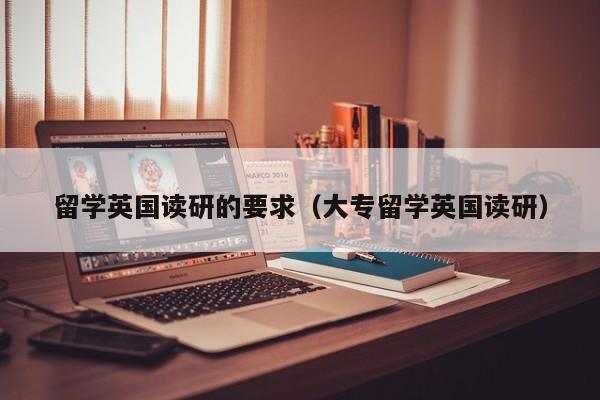 留学英国读研的要求（大专留学英国读研）
