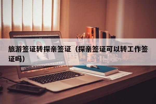 旅游签证转探亲签证（探亲签证可以转工作签证吗）