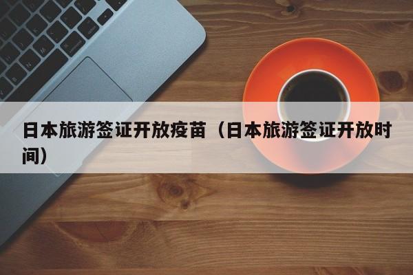 日本旅游签证开放疫苗（日本旅游签证开放时间）