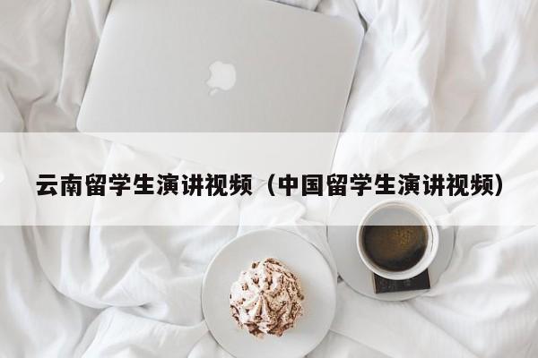 云南留学生演讲视频（中国留学生演讲视频）