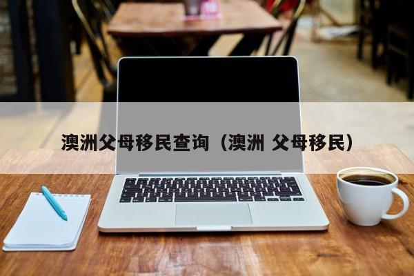 澳洲父母移民查询（澳洲 父母移民）