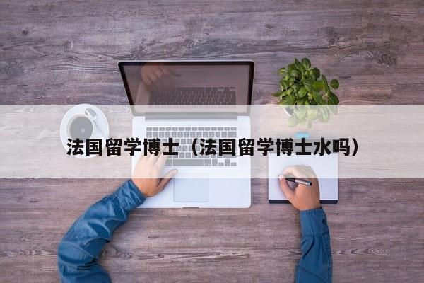 法国留学博士（法国留学博士水吗）