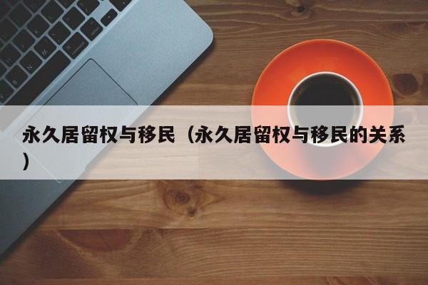 永久居留权与移民（永久居留权与移民的关系）
