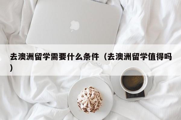 去澳洲留学需要什么条件（去澳洲留学值得吗）