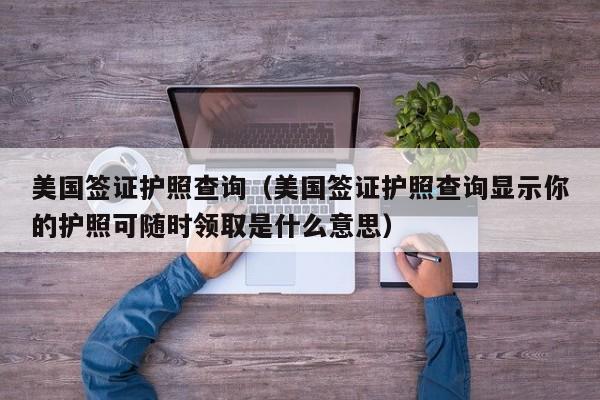 美国签证护照查询（美国签证护照查询显示你的护照可随时领取是什么意思）
