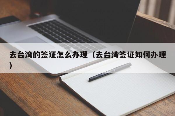 去台湾的签证怎么办理（去台湾签证如何办理）