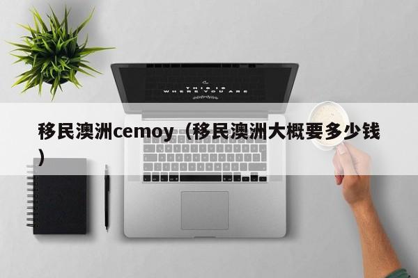 移民澳洲cemoy（移民澳洲大概要多少钱）