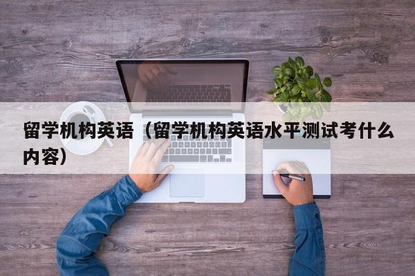 留学机构英语（留学机构英语水平测试考什么内容）