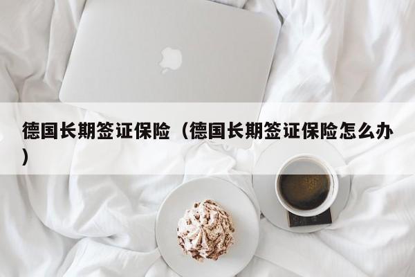 德国长期签证保险（德国长期签证保险怎么办）