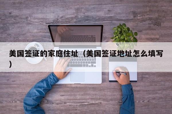 美国签证的家庭住址（美国签证地址怎么填写）