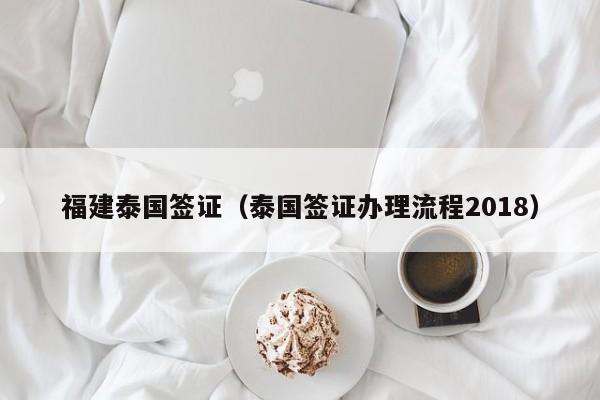 福建泰国签证（泰国签证办理流程2018）