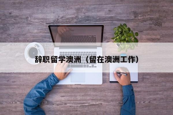 辞职留学澳洲（留在澳洲工作）