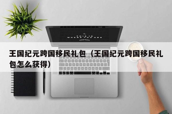 王国纪元跨国移民礼包（王国纪元跨国移民礼包怎么获得）