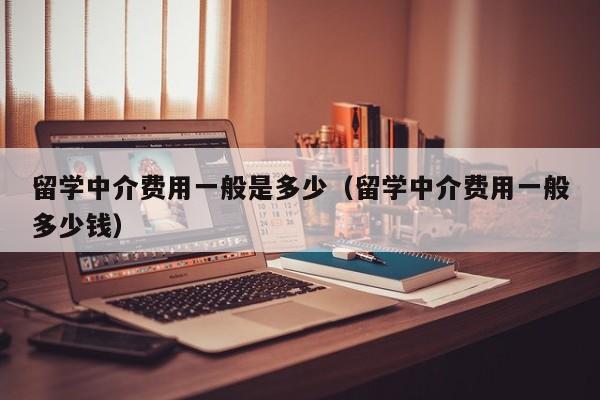 留学中介费用一般是多少（留学中介费用一般多少钱）