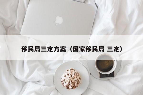 移民局三定方案（国家移民局 三定）