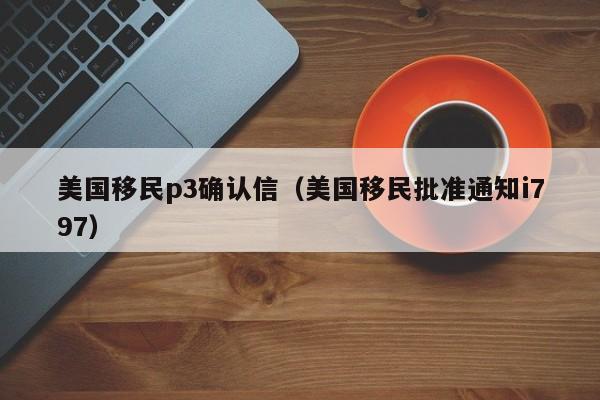 美国移民p3确认信（美国移民批准通知i797）