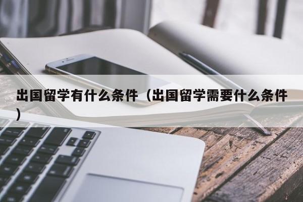 出国留学有什么条件（出国留学需要什么条件）