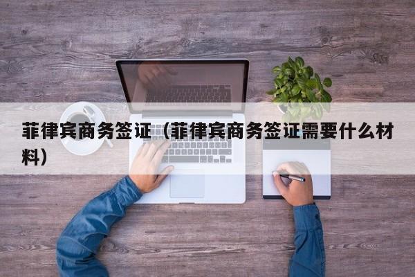 菲律宾商务签证（菲律宾商务签证需要什么材料）