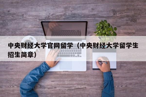 中央财经大学官网留学（中央财经大学留学生招生简章）