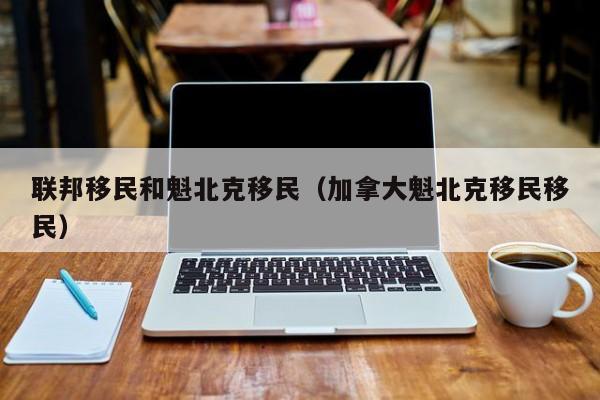 联邦移民和魁北克移民（加拿大魁北克移民移民）