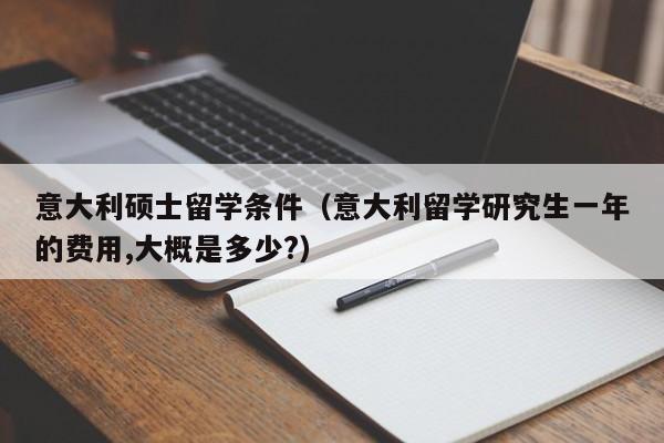 意大利硕士留学条件（意大利留学研究生一年的费用,大概是多少?）