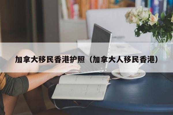 加拿大移民香港护照（加拿大人移民香港）