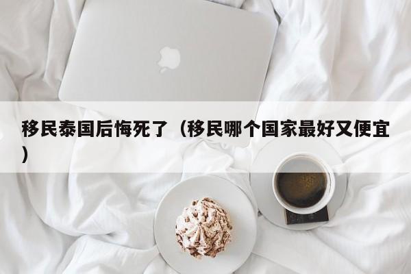 移民泰国后悔死了（移民哪个国家最好又便宜）