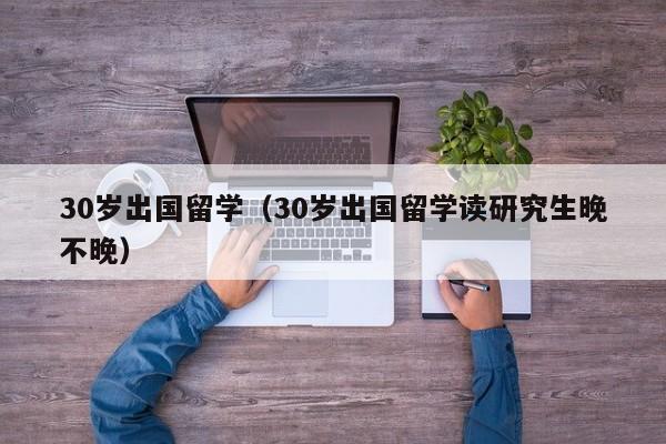 30岁出国留学（30岁出国留学读研究生晚不晚）