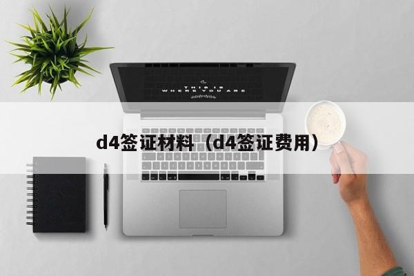 d4签证材料（d4签证费用）