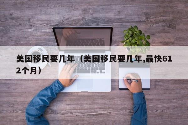 美国移民要几年（美国移民要几年,最快612个月）