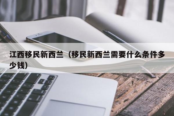 江西移民新西兰（移民新西兰需要什么条件多少钱）