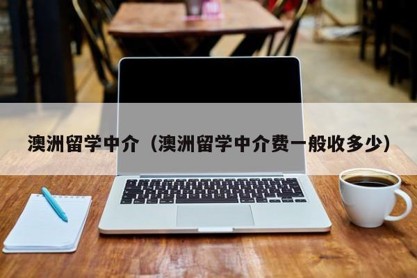 澳洲留学中介（澳洲留学中介费一般收多少）