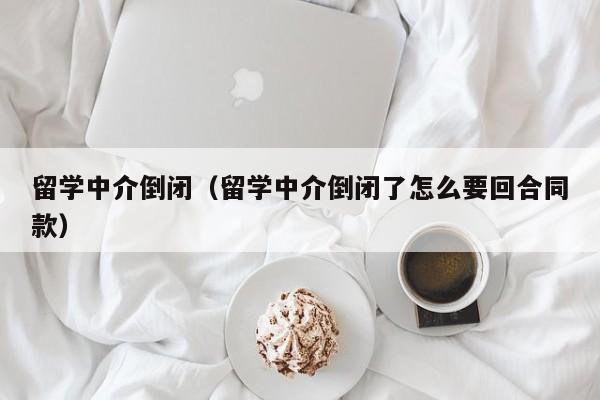 留学中介倒闭（留学中介倒闭了怎么要回合同款）