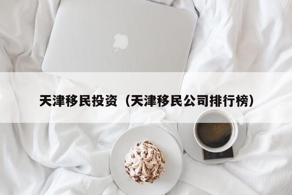 天津移民投资（天津移民公司排行榜）