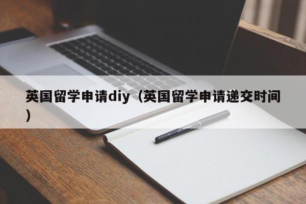 英国留学申请diy（英国留学申请递交时间）