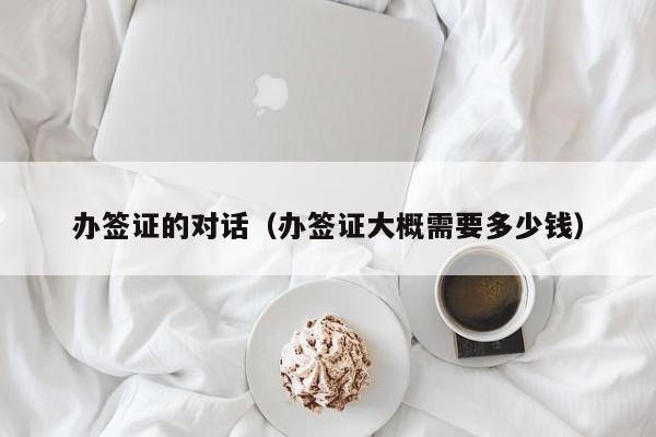 办签证的对话（办签证大概需要多少钱）