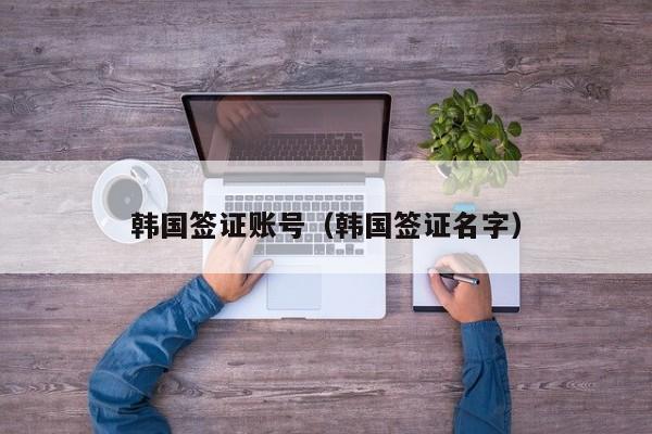 韩国签证账号（韩国签证名字）