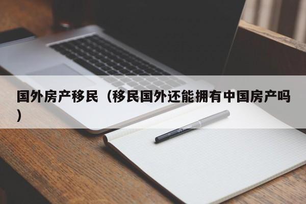 国外房产移民（移民国外还能拥有中国房产吗）