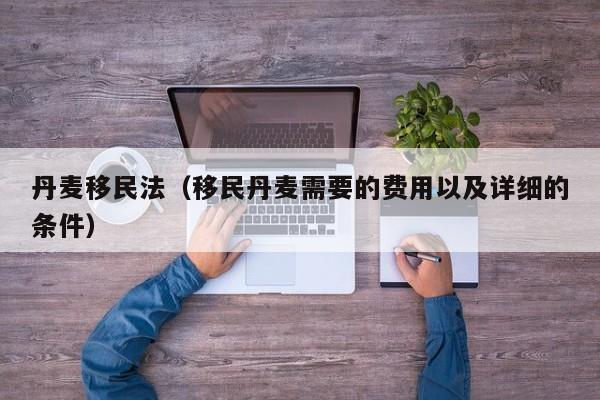 丹麦移民法（移民丹麦需要的费用以及详细的条件）