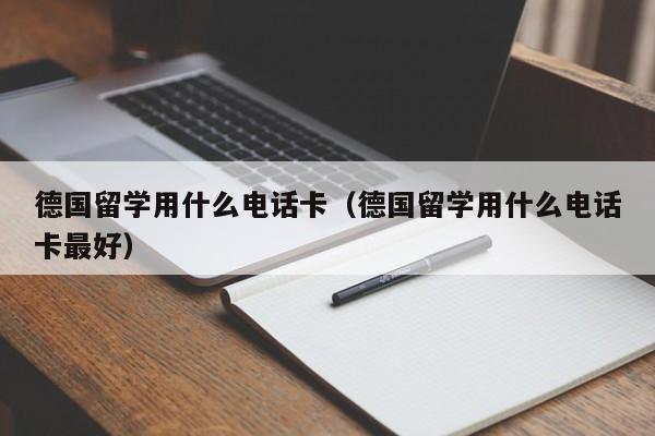 德国留学用什么电话卡（德国留学用什么电话卡最好）