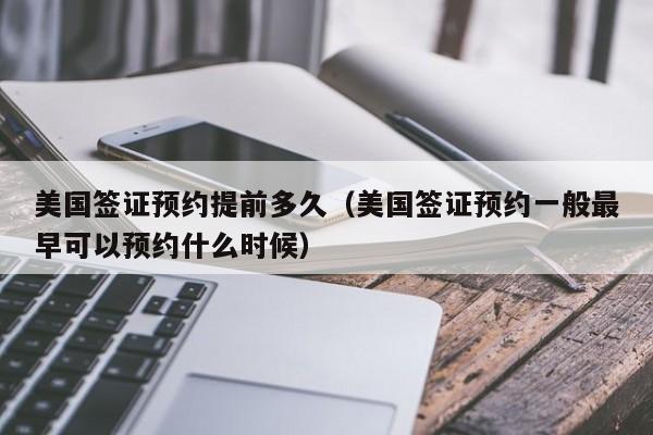 美国签证预约提前多久（美国签证预约一般最早可以预约什么时候）