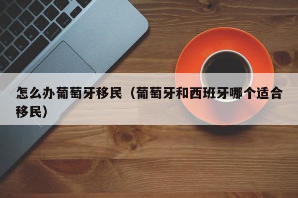 怎么办葡萄牙移民（葡萄牙和西班牙哪个适合移民）