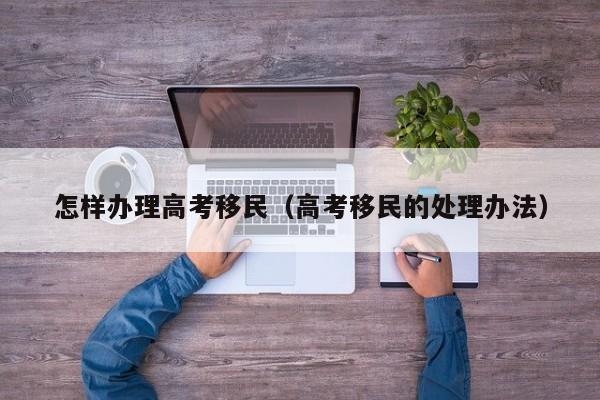 怎样办理高考移民（高考移民的处理办法）