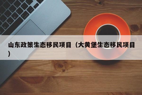 山东政策生态移民项目（大黄堡生态移民项目）