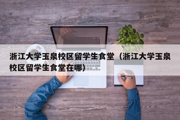 浙江大学玉泉校区留学生食堂（浙江大学玉泉校区留学生食堂在哪）