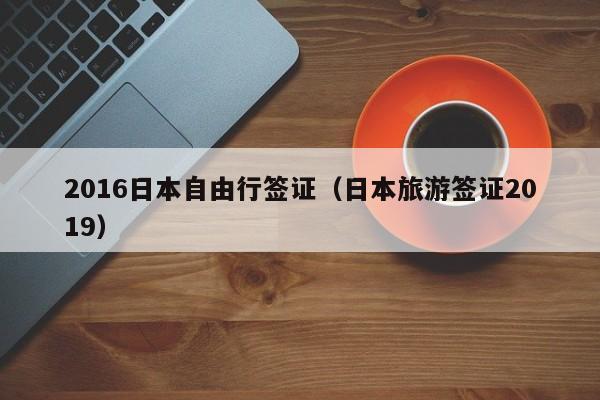 2016日本自由行签证（日本旅游签证2019）