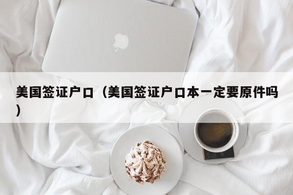 美国签证户口（美国签证户口本一定要原件吗）