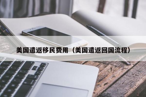 美国遣返移民费用（美国遣返回国流程）