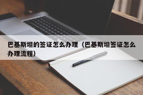 巴基斯坦的签证怎么办理（巴基斯坦签证怎么办理流程）